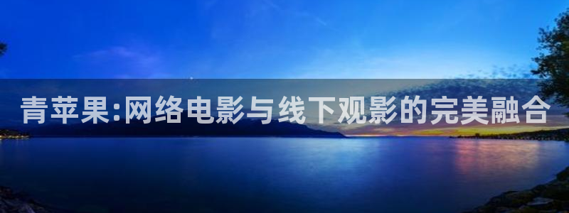秋霞成人伦理影院：青苹果:网络电影与线下观影的完美融合