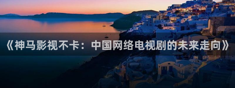 97午夜伦理影院：《神马影视不卡：中国网络电视剧的未来走向》