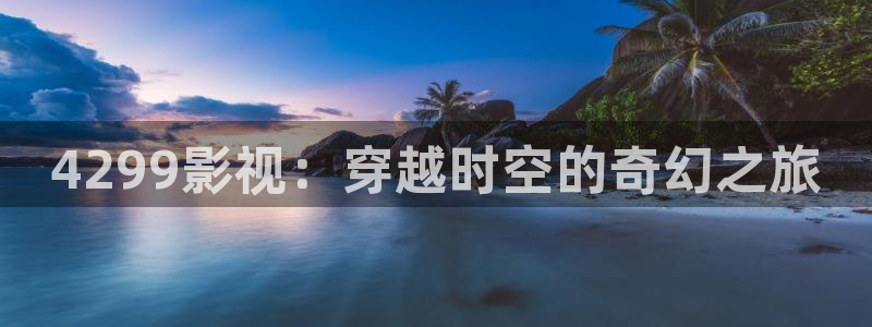 秋霞伦理影院在线：4299影视：穿越时空的奇幻之旅